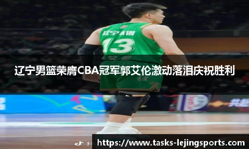 辽宁男篮荣膺CBA冠军郭艾伦激动落泪庆祝胜利