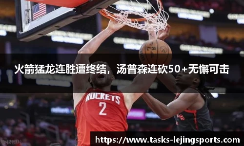 火箭猛龙连胜遭终结，汤普森连砍50+无懈可击