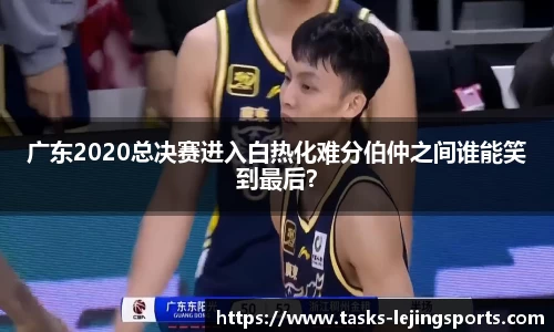 广东2020总决赛进入白热化难分伯仲之间谁能笑到最后？