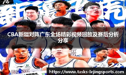 CBA新疆对阵广东全场精彩视频回放及赛后分析分享