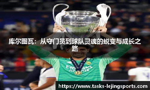 库尔图瓦：从守门员到球队灵魂的蜕变与成长之路