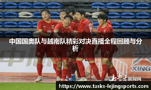 中国国奥队与越南队精彩对决直播全程回顾与分析