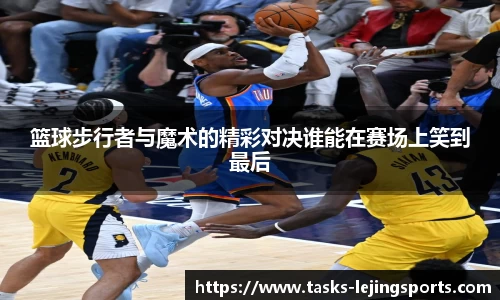 篮球步行者与魔术的精彩对决谁能在赛场上笑到最后