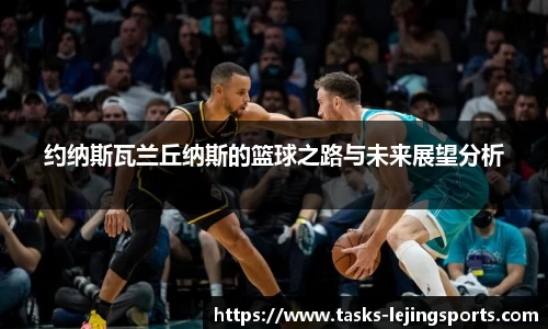 约纳斯瓦兰丘纳斯的篮球之路与未来展望分析