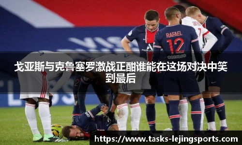 戈亚斯与克鲁塞罗激战正酣谁能在这场对决中笑到最后