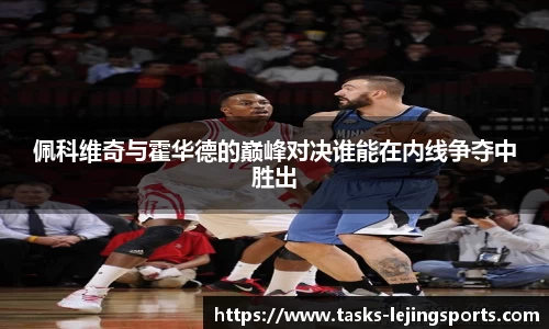 佩科维奇与霍华德的巅峰对决谁能在内线争夺中胜出