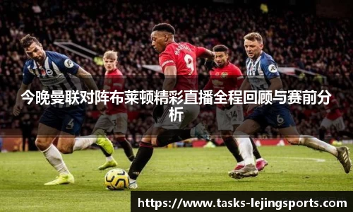 今晚曼联对阵布莱顿精彩直播全程回顾与赛前分析