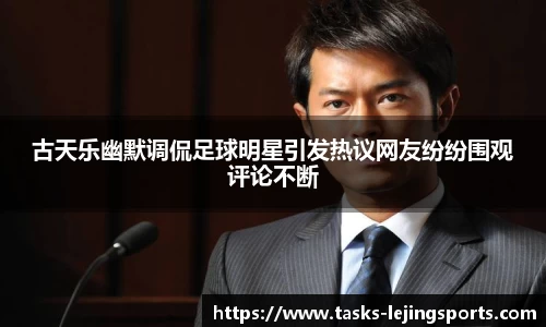 古天乐幽默调侃足球明星引发热议网友纷纷围观评论不断