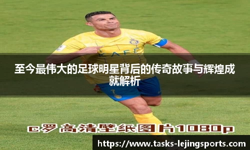 至今最伟大的足球明星背后的传奇故事与辉煌成就解析